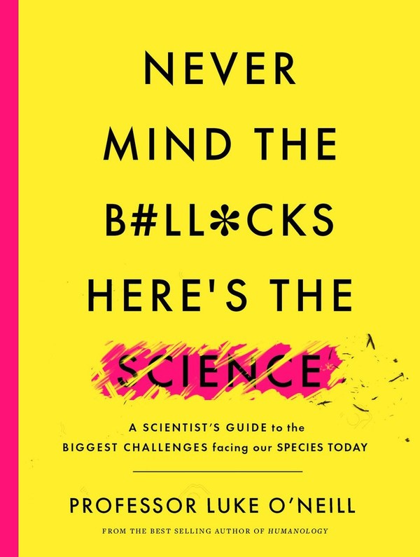 Never Mind the B'll'cks, Here's the Science A Scientist’s Guide to the Biggest Challenges Facing Our Species Today
