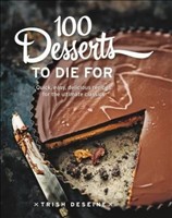 100 Desserts to Die for Quick, Easy, Delicious Recipes for the Ultimate Classics
