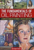The Fundamentals of Oil Painting A Complete Course in Techniques, Subjects and Styles